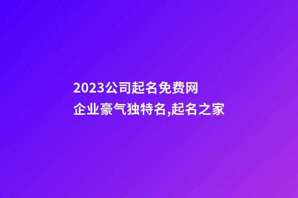 2023公司起名免费网 企业豪气独特名,起名之家-第1张-公司起名-玄机派